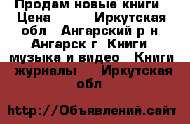 Продам новые книги › Цена ­ 250 - Иркутская обл., Ангарский р-н, Ангарск г. Книги, музыка и видео » Книги, журналы   . Иркутская обл.